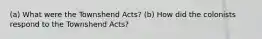 (a) What were the Townshend Acts? (b) How did the colonists respond to the Townshend Acts?