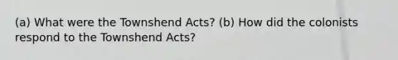 (a) What were the Townshend Acts? (b) How did the colonists respond to the Townshend Acts?