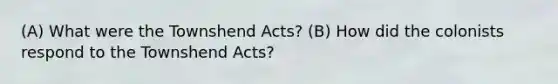 (A) What were the Townshend Acts? (B) How did the colonists respond to the Townshend Acts?