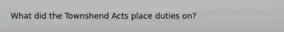 What did the Townshend Acts place duties on?