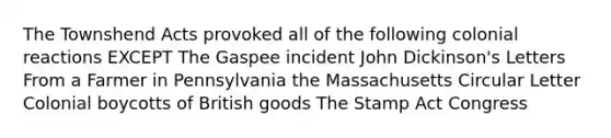 The Townshend Acts provoked all of the following colonial reactions EXCEPT The Gaspee incident John Dickinson's Letters From a Farmer in Pennsylvania the Massachusetts Circular Letter Colonial boycotts of British goods The Stamp Act Congress