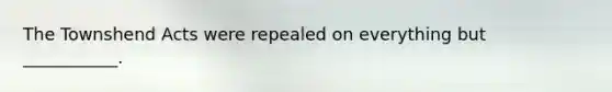 The Townshend Acts were repealed on everything but ___________.