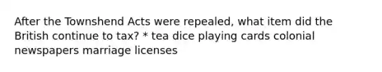 After the Townshend Acts were repealed, what item did the British continue to tax? * tea dice playing cards colonial newspapers marriage licenses