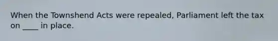 When the Townshend Acts were repealed, Parliament left the tax on ____ in place.