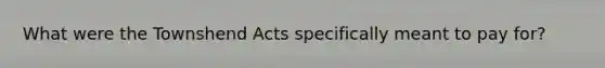 What were the Townshend Acts specifically meant to pay for?