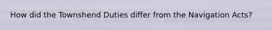 How did the Townshend Duties differ from the Navigation Acts?