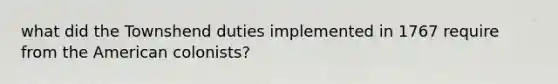 what did the Townshend duties implemented in 1767 require from the American colonists?