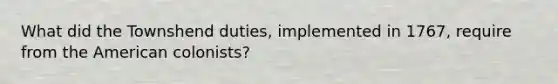 What did the Townshend duties, implemented in 1767, require from the American colonists?