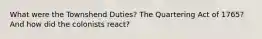 What were the Townshend Duties? The Quartering Act of 1765? And how did the colonists react?