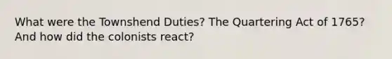 What were the Townshend Duties? The Quartering Act of 1765? And how did the colonists react?