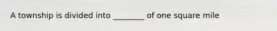 A township is divided into ________ of one square mile