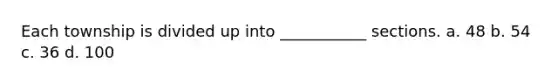 Each township is divided up into ___________ sections. a. 48 b. 54 c. 36 d. 100