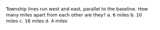 Township lines run west and east, parallel to the baseline. How many miles apart from each other are they? a. 6 miles b. 10 miles c. 16 miles d. 4 miles