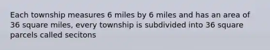 Each township measures 6 miles by 6 miles and has an area of 36 square miles, every township is subdivided into 36 square parcels called secitons