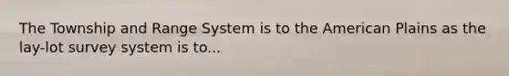 The Township and Range System is to the American Plains as the lay-lot survey system is to...