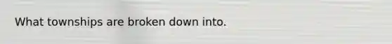 What townships are broken down into.