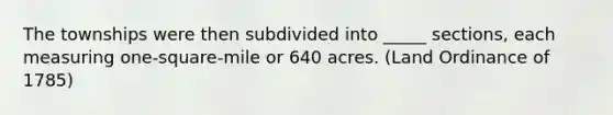 The townships were then subdivided into _____ sections, each measuring one-square-mile or 640 acres. (Land Ordinance of 1785)