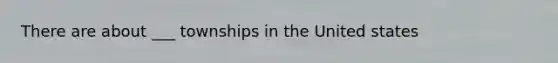 There are about ___ townships in the United states