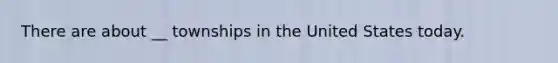 There are about __ townships in the United States today.