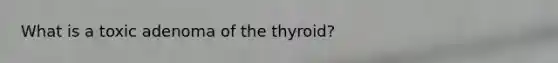 What is a toxic adenoma of the thyroid?