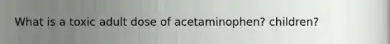 What is a toxic adult dose of acetaminophen? children?