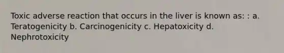 Toxic adverse reaction that occurs in the liver is known as: : a. Teratogenicity b. Carcinogenicity c. Hepatoxicity d. Nephrotoxicity