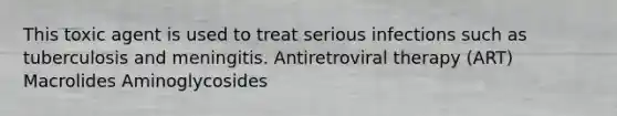 This toxic agent is used to treat serious infections such as tuberculosis and meningitis. Antiretroviral therapy (ART) Macrolides Aminoglycosides