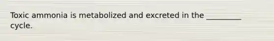 Toxic ammonia is metabolized and excreted in the _________ cycle.