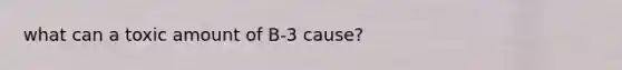 what can a toxic amount of B-3 cause?