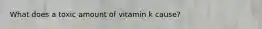 What does a toxic amount of vitamin k cause?