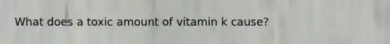 What does a toxic amount of vitamin k cause?