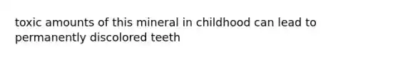 toxic amounts of this mineral in childhood can lead to permanently discolored teeth