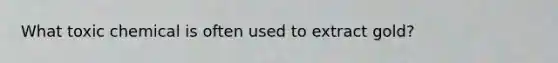 What toxic chemical is often used to extract gold?
