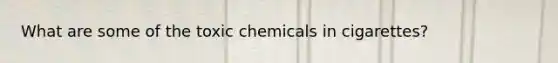 What are some of the toxic chemicals in cigarettes?