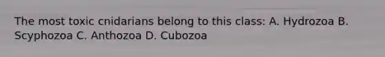 The most toxic cnidarians belong to this class: A. Hydrozoa B. Scyphozoa C. Anthozoa D. Cubozoa