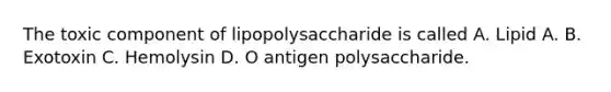 The toxic component of lipopolysaccharide is called A. Lipid A. B. Exotoxin C. Hemolysin D. O antigen polysaccharide.