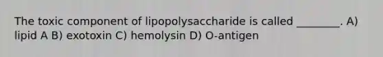 The toxic component of lipopolysaccharide is called ________. A) lipid A B) exotoxin C) hemolysin D) O-antigen