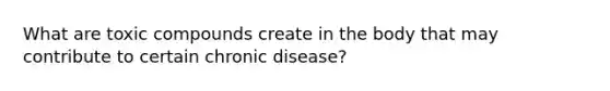 What are toxic compounds create in the body that may contribute to certain chronic disease?