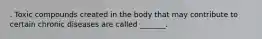 . Toxic compounds created in the body that may contribute to certain chronic diseases are called _______.