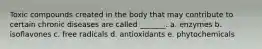 Toxic compounds created in the body that may contribute to certain chronic diseases are called _______. a. enzymes b. isoflavones c. free radicals d. antioxidants e. phytochemicals