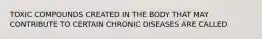 TOXIC COMPOUNDS CREATED IN THE BODY THAT MAY CONTRIBUTE TO CERTAIN CHRONIC DISEASES ARE CALLED