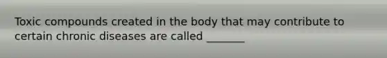 Toxic compounds created in the body that may contribute to certain chronic diseases are called _______