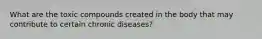 What are the toxic compounds created in the body that may contribute to certain chronic diseases?