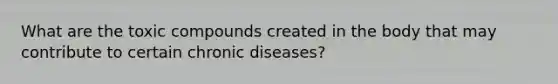 What are the toxic compounds created in the body that may contribute to certain chronic diseases?