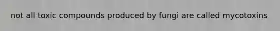 not all toxic compounds produced by fungi are called mycotoxins