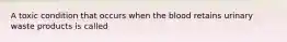 A toxic condition that occurs when the blood retains urinary waste products is called