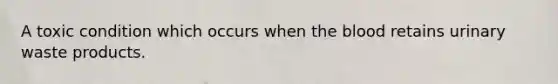 A toxic condition which occurs when the blood retains urinary waste products.