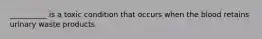 __________ is a toxic condition that occurs when the blood retains urinary waste products.