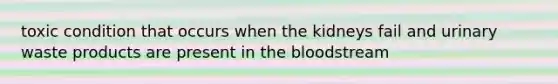 toxic condition that occurs when the kidneys fail and urinary waste products are present in <a href='https://www.questionai.com/knowledge/k7oXMfj7lk-the-blood' class='anchor-knowledge'>the blood</a>stream