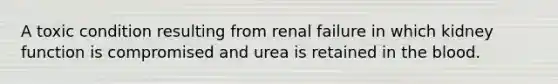 A toxic condition resulting from renal failure in which kidney function is compromised and urea is retained in <a href='https://www.questionai.com/knowledge/k7oXMfj7lk-the-blood' class='anchor-knowledge'>the blood</a>.